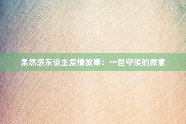 果然感东谈主爱情故事:一世守候的原意