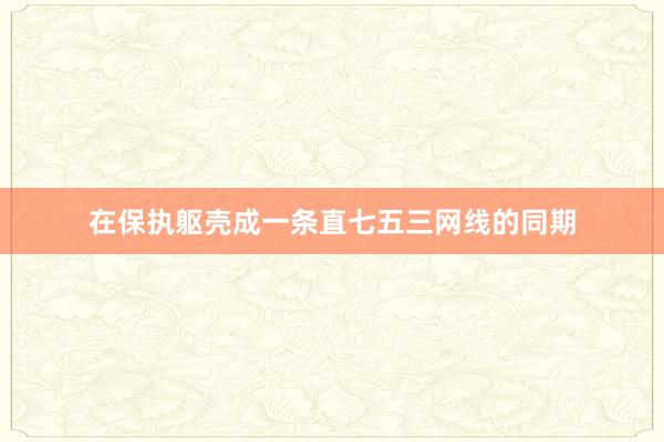 在保执躯壳成一条直七五三网线的同期
